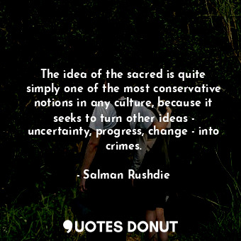 The idea of the sacred is quite simply one of the most conservative notions in any culture, because it seeks to turn other ideas - uncertainty, progress, change - into crimes.