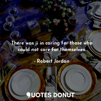  There was ji in caring for those who could not care for themselves.... - Robert Jordan - Quotes Donut