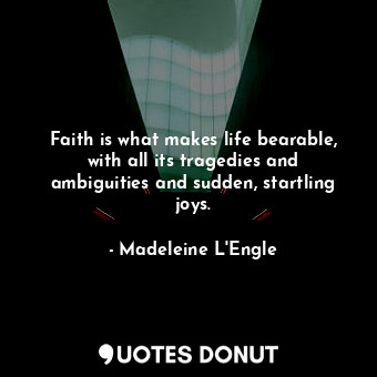 Faith is what makes life bearable, with all its tragedies and ambiguities and sudden, startling joys.