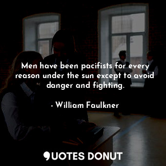  Men have been pacifists for every reason under the sun except to avoid danger an... - William Faulkner - Quotes Donut
