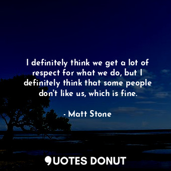  I definitely think we get a lot of respect for what we do, but I definitely thin... - Matt Stone - Quotes Donut