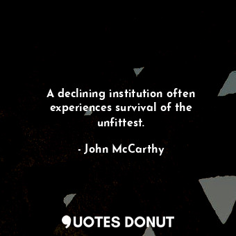 A declining institution often experiences survival of the unfittest.... - John McCarthy - Quotes Donut