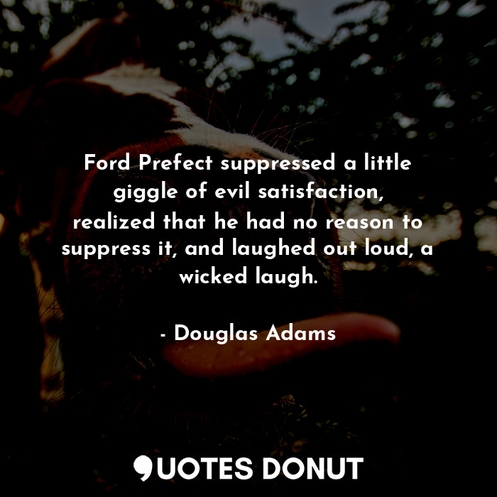 Ford Prefect suppressed a little giggle of evil satisfaction, realized that he had no reason to suppress it, and laughed out loud, a wicked laugh.