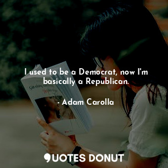  I used to be a Democrat, now I&#39;m basically a Republican.... - Adam Carolla - Quotes Donut
