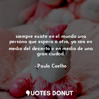  siempre existe en el mundo una persona que espera a otra, ya sea en medio del de... - Paulo Coelho - Quotes Donut