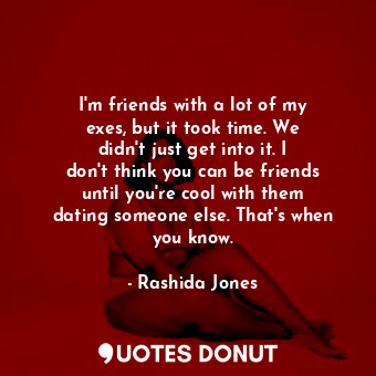  I&#39;m friends with a lot of my exes, but it took time. We didn&#39;t just get ... - Rashida Jones - Quotes Donut