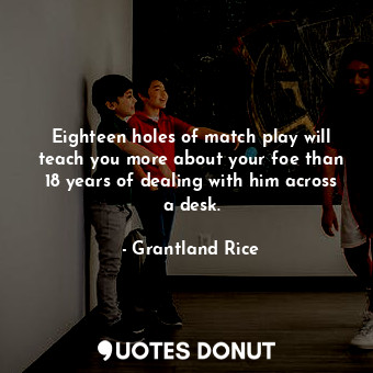  Eighteen holes of match play will teach you more about your foe than 18 years of... - Grantland Rice - Quotes Donut