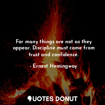  For many things are not as they appear. Discipline must come from trust and conf... - Ernest Hemingway - Quotes Donut