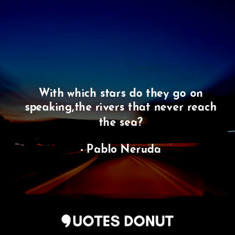 With which stars do they go on speaking,the rivers that never reach the sea?