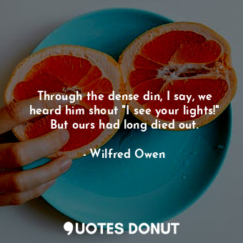  Through the dense din, I say, we heard him shout "I see your lights!" But ours h... - Wilfred Owen - Quotes Donut