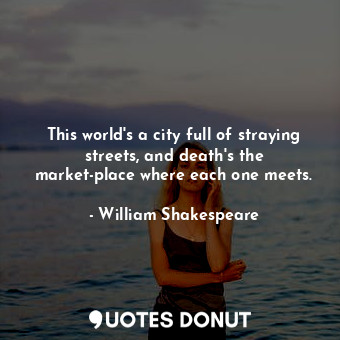This world's a city full of straying streets, and death's the market-place where each one meets.