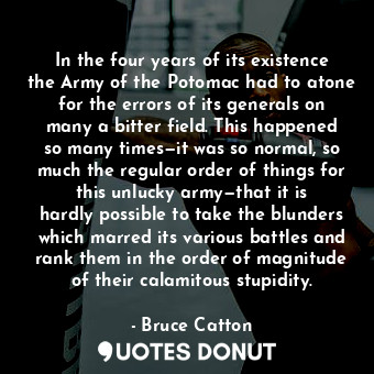  In the four years of its existence the Army of the Potomac had to atone for the ... - Bruce Catton - Quotes Donut