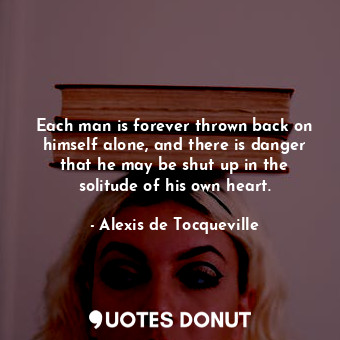  Each man is forever thrown back on himself alone, and there is danger that he ma... - Alexis de Tocqueville - Quotes Donut