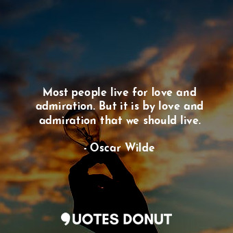 Most people live for love and admiration. But it is by love and admiration that we should live.
