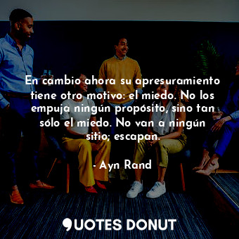 En cambio ahora su apresuramiento tiene otro motivo: el miedo. No los empuja ningún propósito, sino tan sólo el miedo. No van a ningún sitio; escapan.