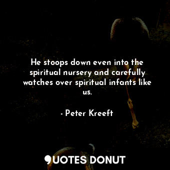  He stoops down even into the spiritual nursery and carefully watches over spirit... - Peter Kreeft - Quotes Donut