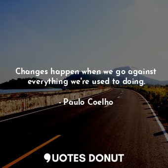 Changes happen when we go against everything we're used to doing.