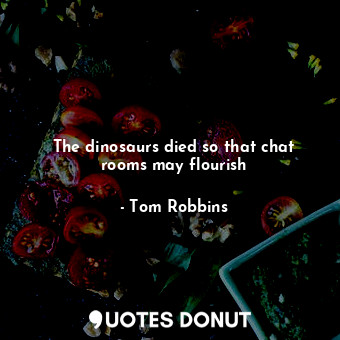  The dinosaurs died so that chat rooms may flourish... - Tom Robbins - Quotes Donut