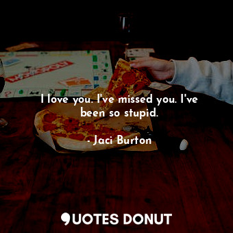  I love you. I've missed you. I've been so stupid.... - Jaci Burton - Quotes Donut