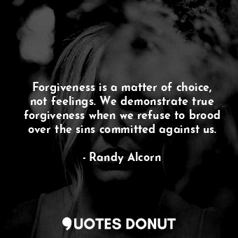 Forgiveness is a matter of choice, not feelings. We demonstrate true forgiveness when we refuse to brood over the sins committed against us.