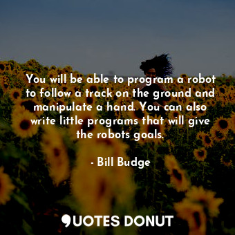  You will be able to program a robot to follow a track on the ground and manipula... - Bill Budge - Quotes Donut