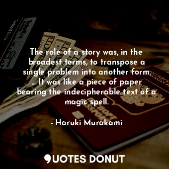The role of a story was, in the broadest terms, to transpose a single problem into another form. ... It was like a piece of paper bearing the indecipherable text of a magic spell.