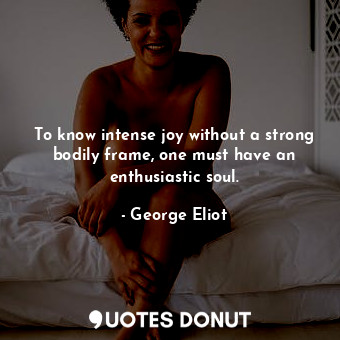 To know intense joy without a strong bodily frame, one must have an enthusiastic soul.