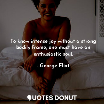  To know intense joy without a strong bodily frame, one must have an enthusiastic... - George Eliot - Quotes Donut