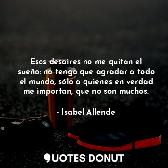 Esos desaires no me quitan el sueño: no tengo que agradar a todo el mundo, sólo a quienes en verdad me importan, que no son muchos.