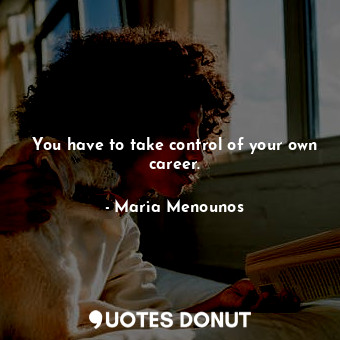 You have to take control of your own career.