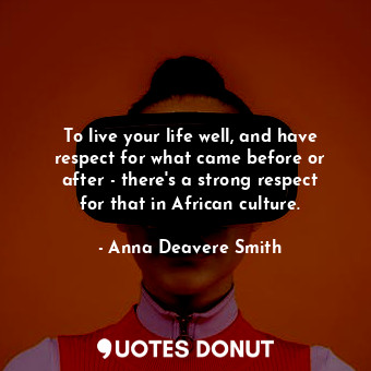  To live your life well, and have respect for what came before or after - there&#... - Anna Deavere Smith - Quotes Donut