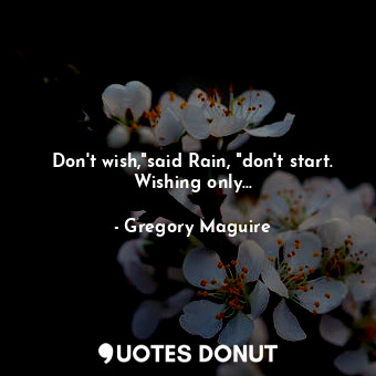 Don't wish,"said Rain, "don't start. Wishing only...