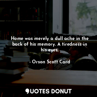  Home was merely a dull ache in the back of his memory. A tiredness in his eyes.... - Orson Scott Card - Quotes Donut