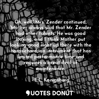 Oh, well,' Mrs. Zender continued, 'Mother always said that Mr. Zender had other talents. He was good looking, and I think Mother put looking good right up there with the harpsichord, an instrument that has limited performance time and requires a great deal of maintenance.