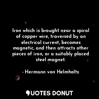 Iron which is brought near a spiral of copper wire, traversed by an electrical current, becomes magnetic, and then attracts other pieces of iron, or a suitably placed steel magnet.