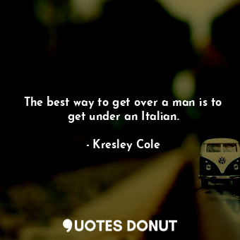 The best way to get over a man is to get under an Italian.