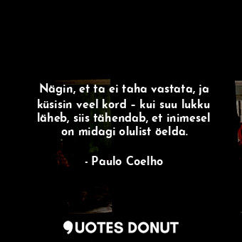 Nägin, et ta ei taha vastata, ja küsisin veel kord – kui suu lukku läheb, siis tähendab, et inimesel on midagi olulist öelda.