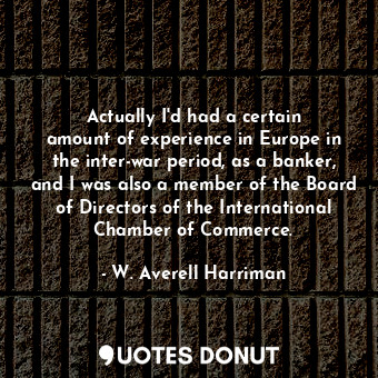 Actually I&#39;d had a certain amount of experience in Europe in the inter-war p... - W. Averell Harriman - Quotes Donut