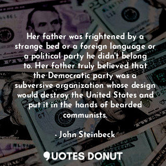 Her father was frightened by a strange bed or a foreign language or a political party he didn't belong to. Her father truly believed that the Democratic party was a subversive organization whose design would destroy the United States and put it in the hands of bearded communists.