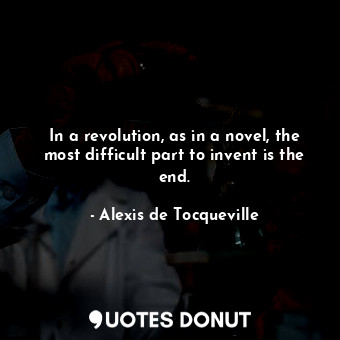 In a revolution, as in a novel, the most difficult part to invent is the end.