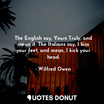  The English say, Yours Truly, and mean it. The Italians say, I kiss your feet, a... - Wilfred Owen - Quotes Donut