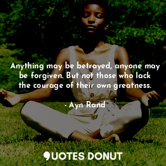  Anything may be betrayed, anyone may be forgiven. But not those who lack the cou... - Ayn Rand - Quotes Donut