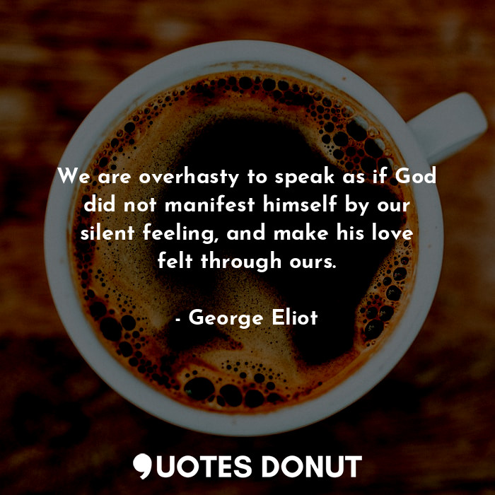 We are overhasty to speak as if God did not manifest himself by our silent feeling, and make his love felt through ours.