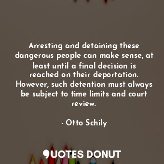  Arresting and detaining these dangerous people can make sense, at least until a ... - Otto Schily - Quotes Donut