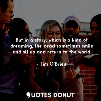  But in a story, which is a kind of dreaming, the dead sometimes smile and sit up... - Tim O&#039;Brien - Quotes Donut
