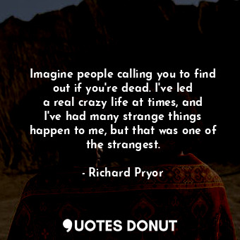  Imagine people calling you to find out if you&#39;re dead. I&#39;ve led a real c... - Richard Pryor - Quotes Donut