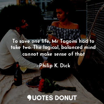  To save one life, Mr Tagomi had to take two. The logical, balanced mind cannot m... - Philip K. Dick - Quotes Donut