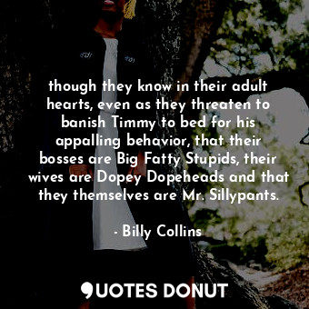  though they know in their adult hearts, even as they threaten to banish Timmy to... - Billy Collins - Quotes Donut