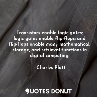 Transistors enable logic gates; logic gates enable flip-flops; and flip-flops enable many mathematical, storage, and retrieval functions in digital computing.