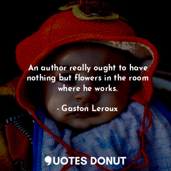  An author really ought to have nothing but flowers in the room where he works.... - Gaston Leroux - Quotes Donut